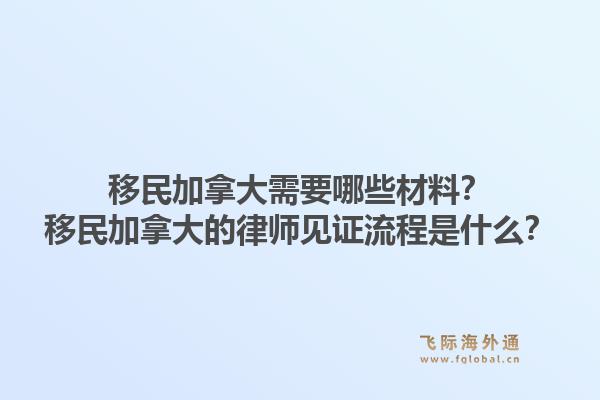 移民加拿大需要哪些材料？移民加拿大的律師見證流程是什么？1.jpg