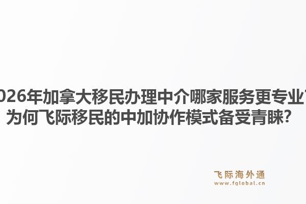 2026年加拿大移民辦理中介哪家服務(wù)更專業(yè)？為何飛際移民的中加協(xié)作模式備受青睞？1.jpg