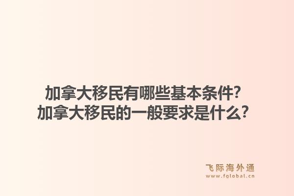 加拿大移民有哪些基本條件？加拿大移民的一般要求是什么？1.jpg