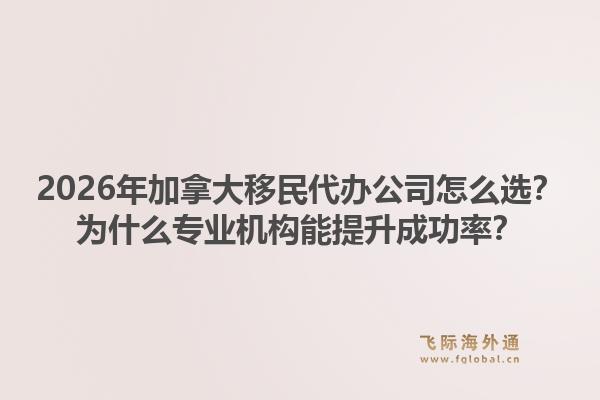 2026年加拿大移民代辦公司怎么選？為什么專業(yè)機(jī)構(gòu)能提升成功率？1.jpg