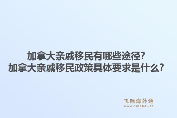 加拿大親戚移民有哪些途徑？加拿大親戚移民政策具體要求是什么？1.jpg