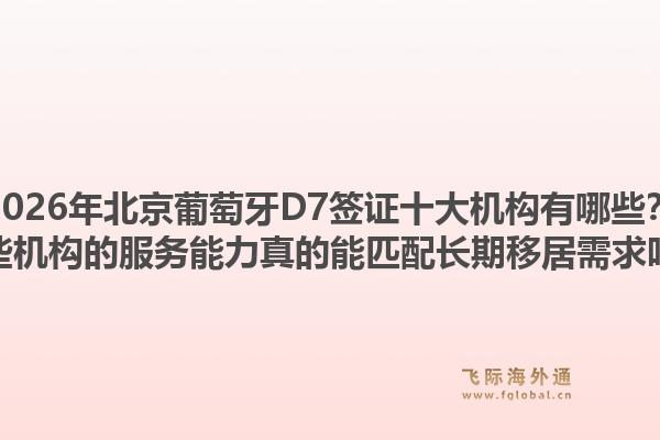 2026年北京葡萄牙D7簽證十大機(jī)構(gòu)有哪些？這些機(jī)構(gòu)的服務(wù)能力真的能匹配長期移居需求嗎？