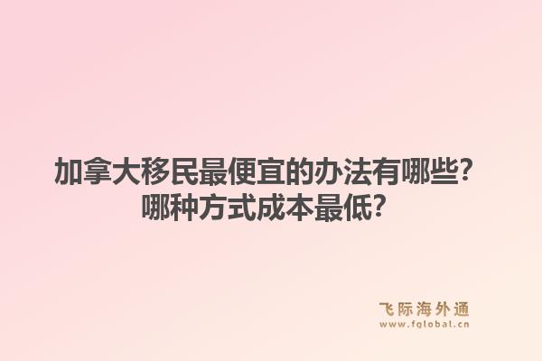 加拿大移民最便宜的辦法有哪些？哪種方式成本最低？1.jpg