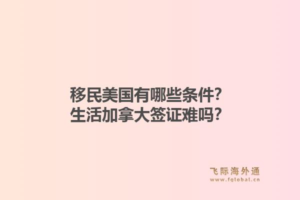 移民美國(guó)有哪些條件？生活加拿大簽證難嗎？1.jpg