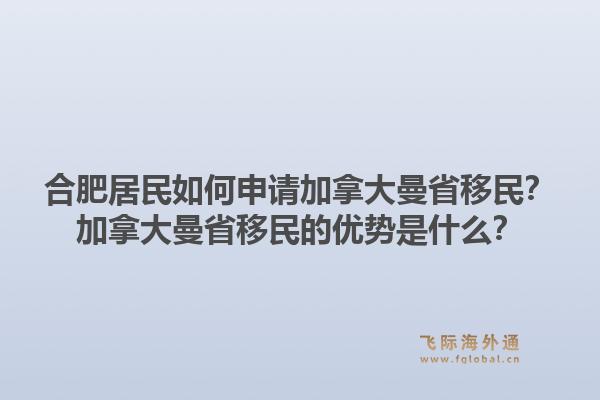 合肥居民如何申請加拿大曼省移民？加拿大曼省移民的優(yōu)勢是什么？1.jpg