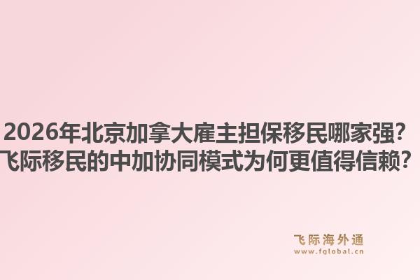 2026年北京加拿大雇主擔(dān)保移民哪家強(qiáng)？飛際移民的中加協(xié)同模式為何更值得信賴？