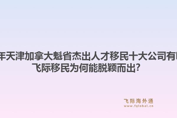 2026年天津加拿大魁省杰出人才移民十大公司有哪些？飛際移民為何能脫穎而出？