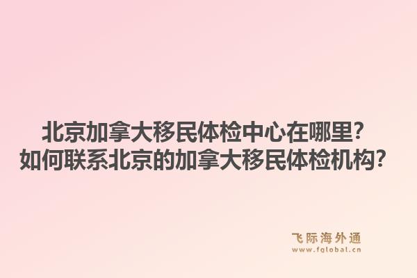 北京加拿大移民體檢中心在哪里？如何聯(lián)系北京的加拿大移民體檢機(jī)構(gòu)？1.jpg