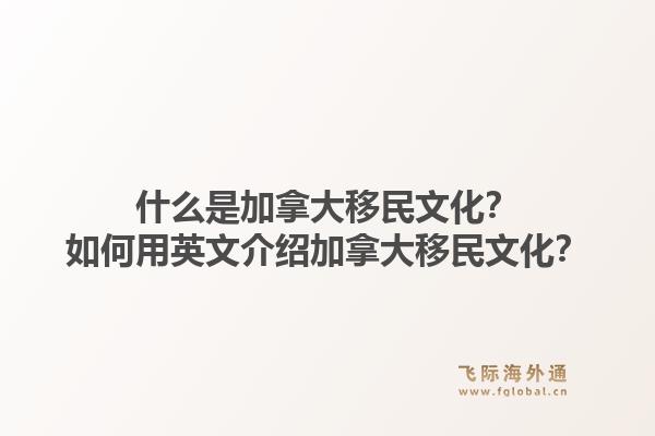 什么是加拿大移民文化？如何用英文介紹加拿大移民文化？1.jpg