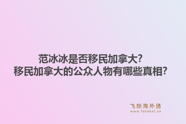 范冰冰是否移民加拿大？移民加拿大的公眾人物有哪些真相？1.jpg
