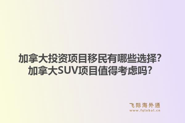 加拿大投資項目移民有哪些選擇？加拿大SUV項目值得考慮嗎？1.jpg