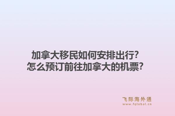 加拿大移民如何安排出行？怎么預(yù)訂前往加拿大的機(jī)票？1.jpg