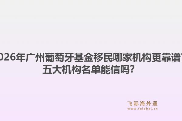 2026年廣州葡萄牙基金移民哪家機(jī)構(gòu)更靠譜？五大機(jī)構(gòu)名單能信嗎？