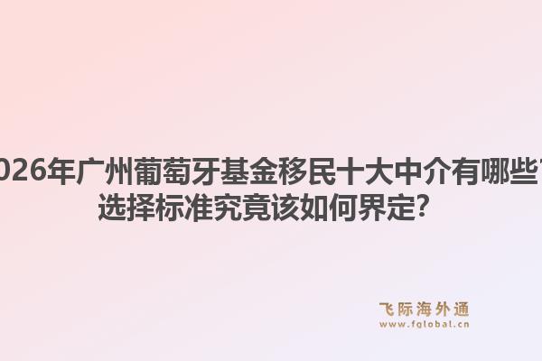 2026年廣州葡萄牙基金移民十大中介有哪些？選擇標(biāo)準(zhǔn)究竟該如何界定？