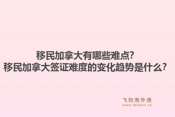 移民加拿大有哪些難點(diǎn)？移民加拿大簽證難度的變化趨勢是什么？1.jpg