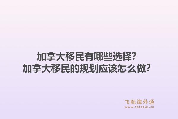 加拿大移民有哪些選擇？加拿大移民的規(guī)劃應(yīng)該怎么做？1.jpg