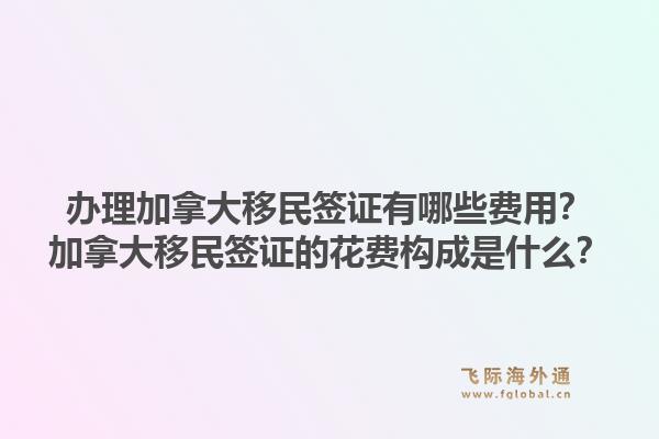 辦理加拿大移民簽證有哪些費(fèi)用？加拿大移民簽證的花費(fèi)構(gòu)成是什么？1.jpg
