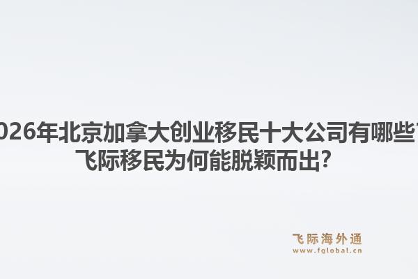 2026年北京加拿大創(chuàng)業(yè)移民十大公司有哪些？飛際移民為何能脫穎而出？