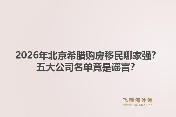 2026年北京希臘購(gòu)房移民哪家強(qiáng)？五大公司名單竟是謠言？