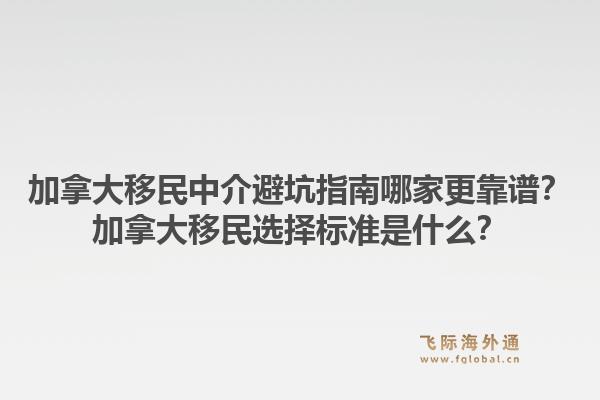 加拿大移民中介避坑指南哪家更靠譜？加拿大移民選擇標準是什么？