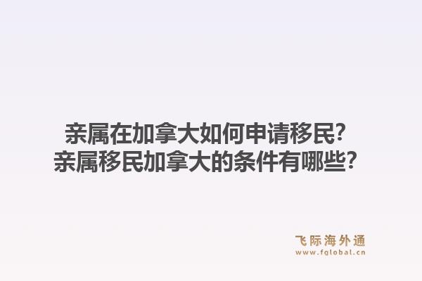 親屬在加拿大如何申請(qǐng)移民？親屬移民加拿大的條件有哪些？1.jpg