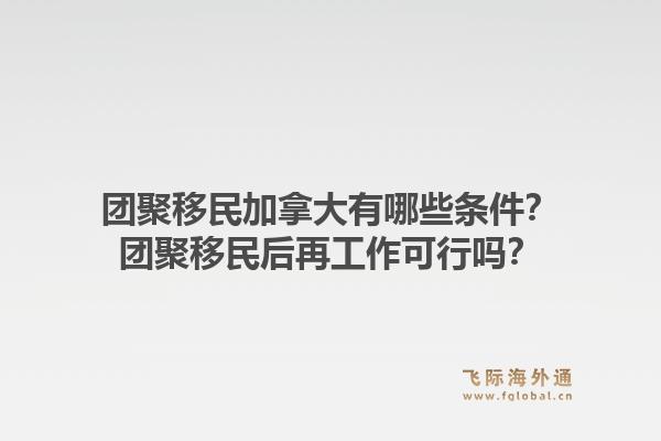 團(tuán)聚移民加拿大有哪些條件？團(tuán)聚移民后再工作可行嗎？1.jpg