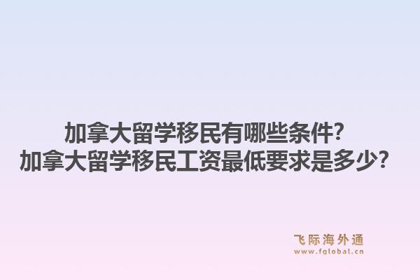 加拿大留學(xué)移民有哪些條件？加拿大留學(xué)移民工資最低要求是多少？1.jpg