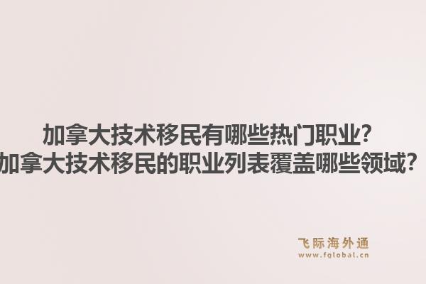 加拿大技術移民有哪些熱門職業(yè)？加拿大技術移民的職業(yè)列表覆蓋哪些領域？1.jpg