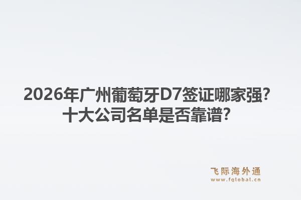 2026年廣州葡萄牙D7簽證哪家強(qiáng)？十大公司名單是否靠譜？