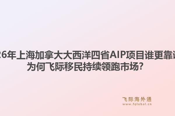 2026年上海加拿大大西洋四省AIP項目誰更靠譜？為何飛際移民持續(xù)領(lǐng)跑市場？