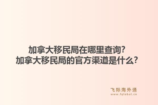 加拿大移民局在哪里查詢？加拿大移民局的官方渠道是什么？1.jpg