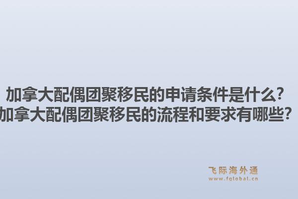 加拿大配偶團聚移民的申請條件是什么？加拿大配偶團聚移民的流程和要求有哪些？1.jpg