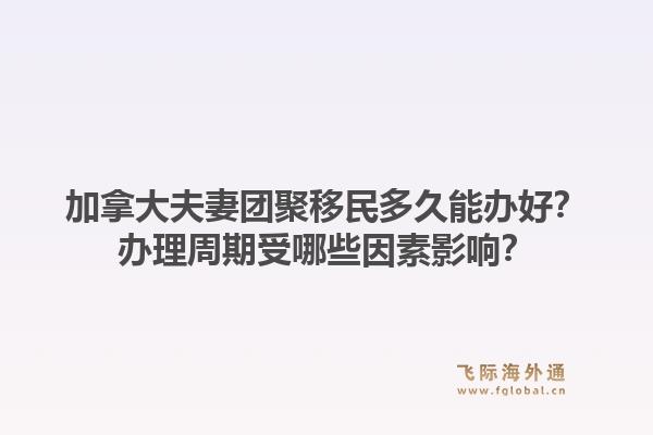 加拿大夫妻團聚移民多久能辦好？辦理周期受哪些因素影響？1.jpg