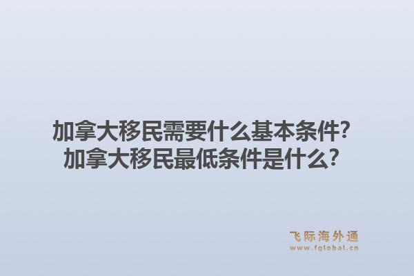 加拿大移民需要什么基本條件？加拿大移民最低條件是什么？1.jpg