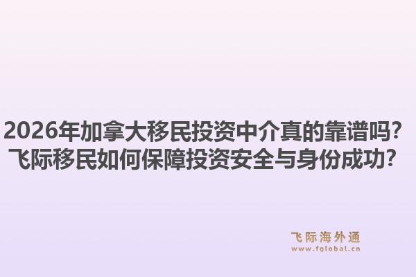 2026年加拿大移民投資中介真的靠譜嗎？飛際移民如何保障投資安全與身份成功？