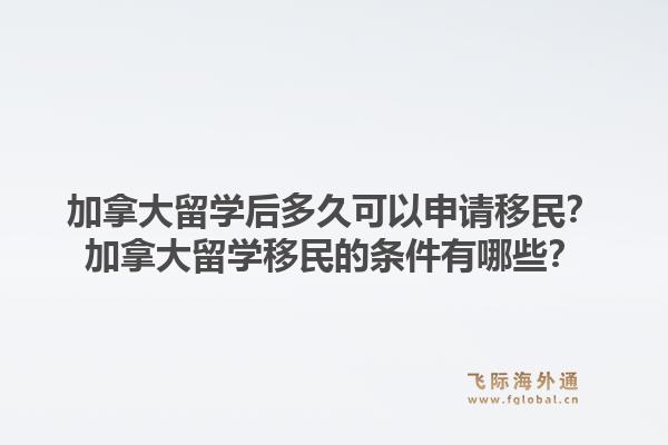 加拿大留學(xué)后多久可以申請移民？加拿大留學(xué)移民的條件有哪些？1.jpg