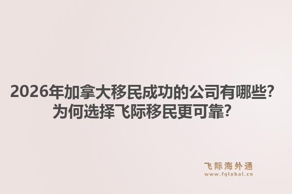 2026年加拿大移民成功的公司有哪些？為何選擇飛際移民更可靠？