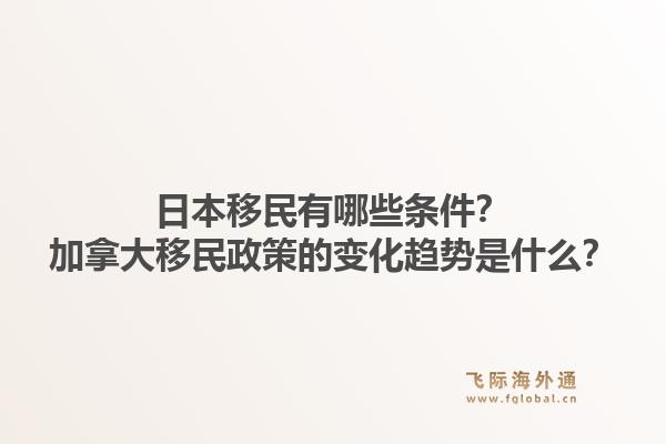 日本移民有哪些條件？加拿大移民政策的變化趨勢是什么？1.jpg