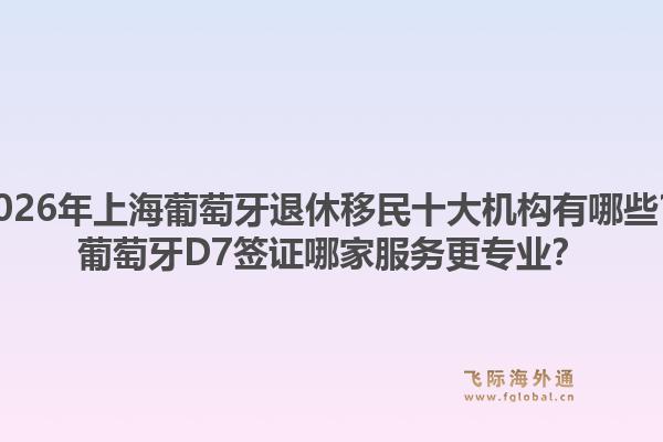 2026年上海葡萄牙退休移民十大機(jī)構(gòu)有哪些？葡萄牙D7簽證哪家服務(wù)更專業(yè)？