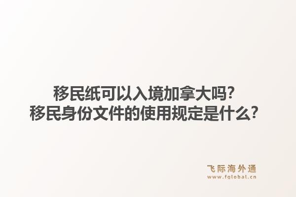 移民紙可以入境加拿大嗎？移民身份文件的使用規(guī)定是什么？1.jpg