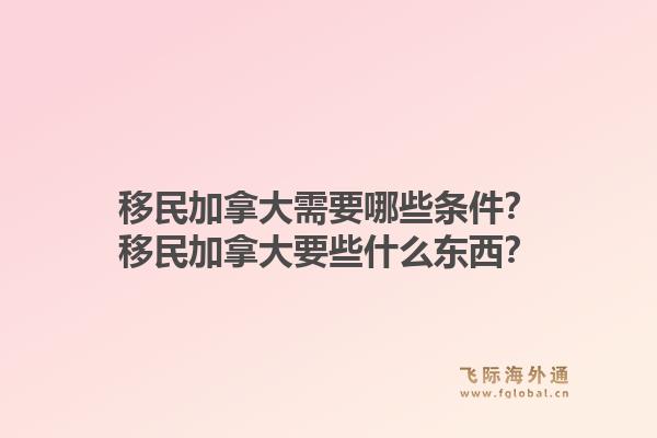 移民加拿大需要哪些條件？移民加拿大要些什么東西？1.jpg