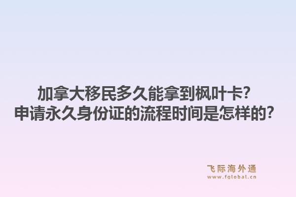 加拿大移民多久能拿到楓葉卡？申請永久身份證的流程時(shí)間是怎樣的？1.jpg
