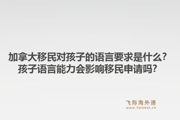 加拿大移民對孩子的語言要求是什么？孩子語言能力會影響移民申請嗎？1.jpg
