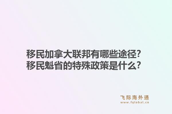 移民加拿大聯(lián)邦有哪些途徑？移民魁省的特殊政策是什么？1.jpg