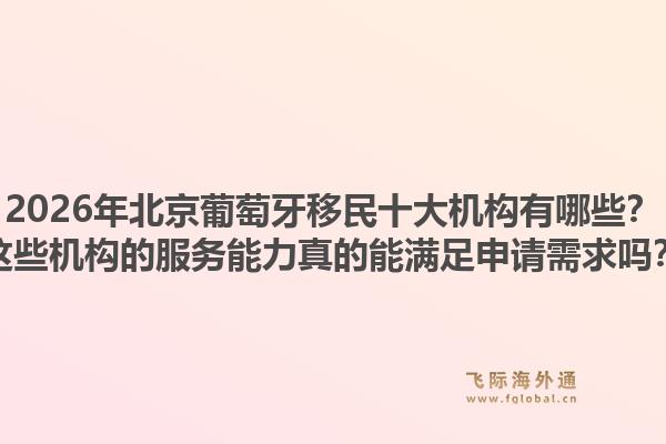 2026年北京葡萄牙移民十大機(jī)構(gòu)有哪些？這些機(jī)構(gòu)的服務(wù)能力真的能滿足申請需求嗎？