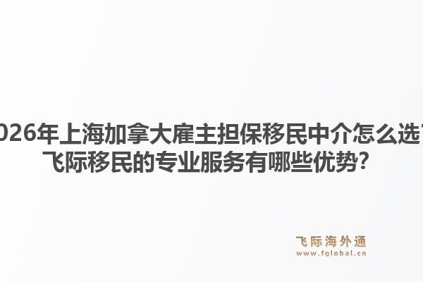 2026年上海加拿大雇主擔(dān)保移民中介怎么選？飛際移民的專業(yè)服務(wù)有哪些優(yōu)勢(shì)？