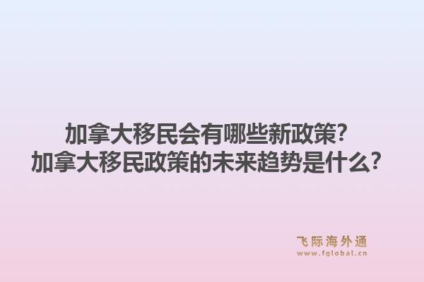 加拿大移民會有哪些新政策？加拿大移民政策的未來趨勢是什么？1.jpg