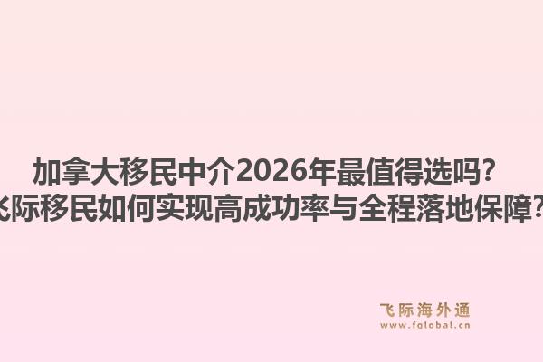 加拿大移民中介2026年最值得選嗎？飛際移民如何實(shí)現(xiàn)高成功率與全程落地保障？