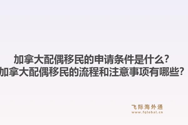 加拿大配偶移民的申請(qǐng)條件是什么？加拿大配偶移民的流程和注意事項(xiàng)有哪些？1.jpg