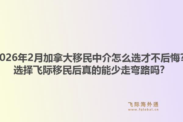 2026年2月加拿大移民中介怎么選才不后悔？選擇飛際移民后真的能少走彎路嗎？